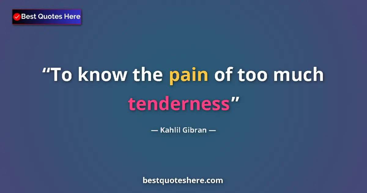 Quote by Kahlil Gibran: To know the pain of too much tenderness...