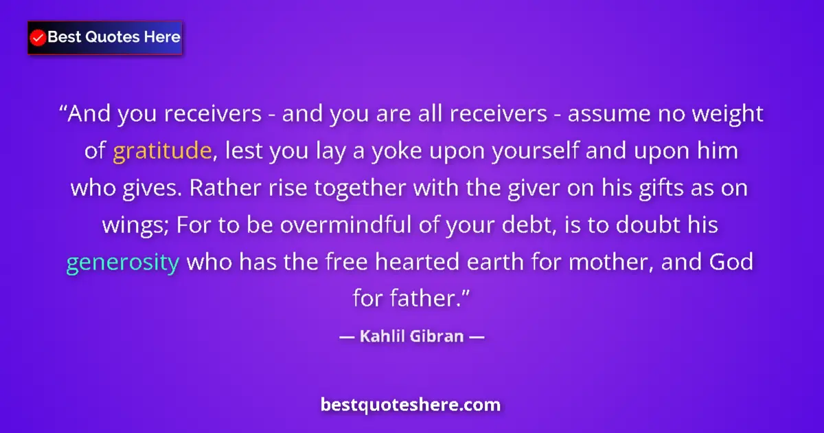 Quote by Kahlil Gibran: And you receivers - and you are all receivers - assume no weight of gratitude, lest you lay a yoke u...