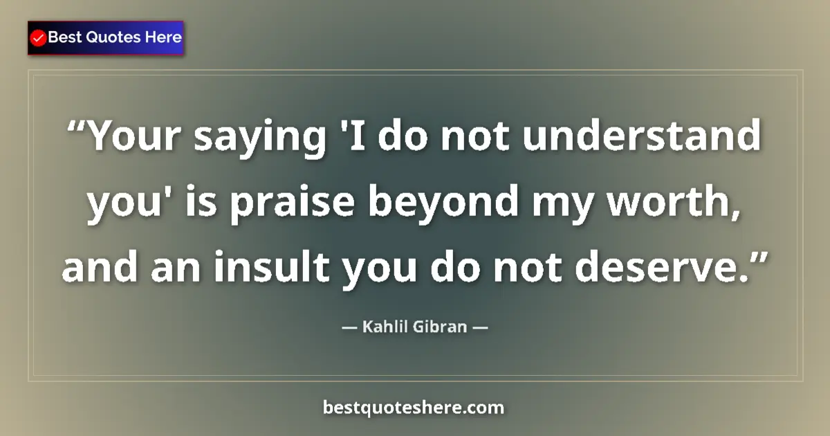 Quote by Kahlil Gibran: Your saying 'I do not understand you' is praise beyond my worth, and an insult you do not deserve....