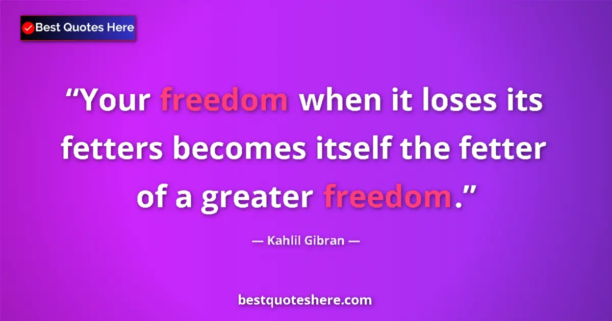 Quote by Kahlil Gibran: Your freedom when it loses its fetters becomes itself the fetter of a greater freedom....