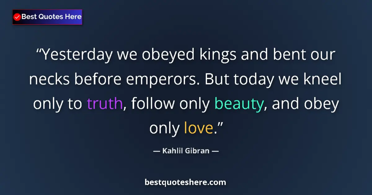 Quote by Kahlil Gibran: Yesterday we obeyed kings and bent our necks before emperors. But today we kneel only to truth, foll...