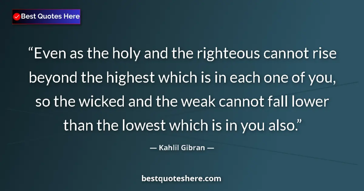 Image for the quote by Khalil Gibran: Even as the holy and the righteous cannot rise beyond the highest which is in each one of you, so th...