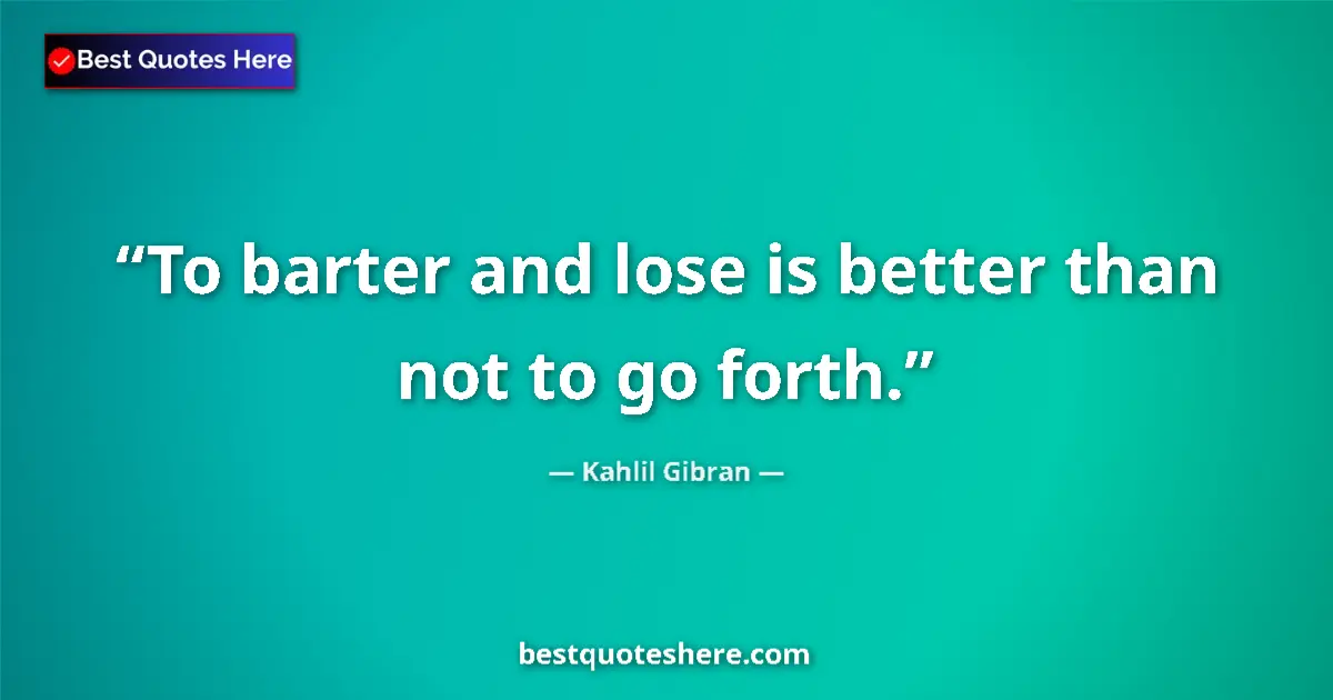 Image for the quote by Khalil Gibran: To barter and lose is better than not to go forth....