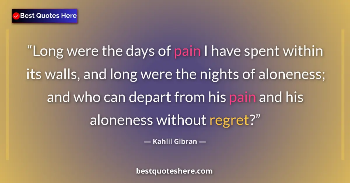 Quote by Kahlil Gibran: Long were the days of pain I have spent within its walls, and long were the nights of aloneness; and...