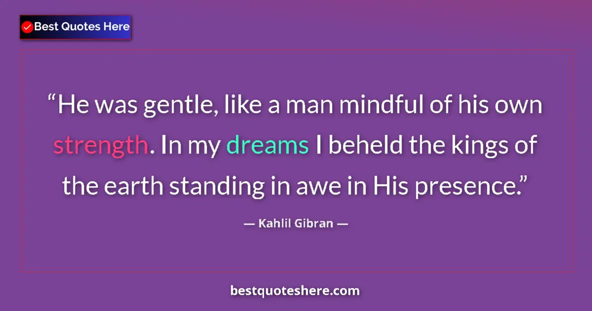 Quote by Kahlil Gibran: He was gentle, like a man mindful of his own strength. In my dreams I beheld the kings of the earth ...