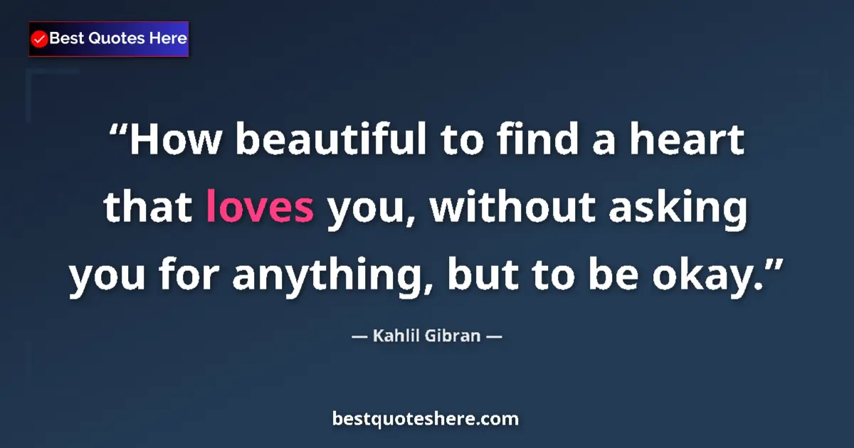Quote by Kahlil Gibran: How beautiful to find a heart that loves you, without asking you for anything, but to be okay....