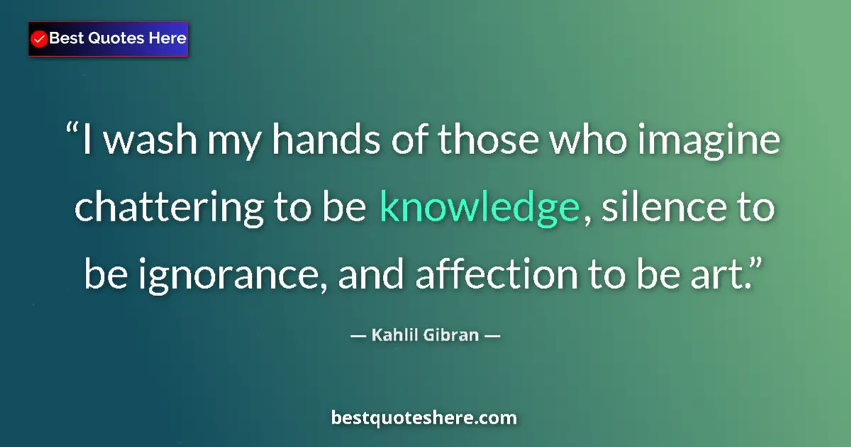 Quote by Kahlil Gibran: I wash my hands of those who imagine chattering to be knowledge, silence to be ignorance, and affect...
