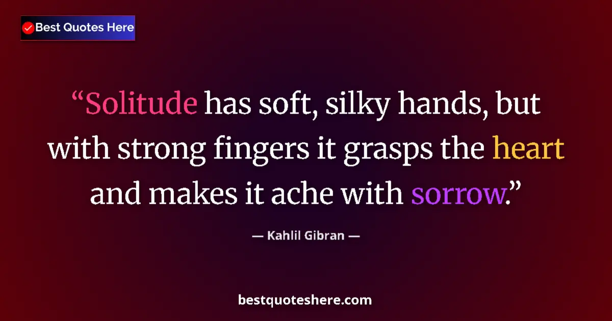 Quote by Kahlil Gibran: Solitude has soft, silky hands, but with strong fingers it grasps the heart and makes it ache with s...