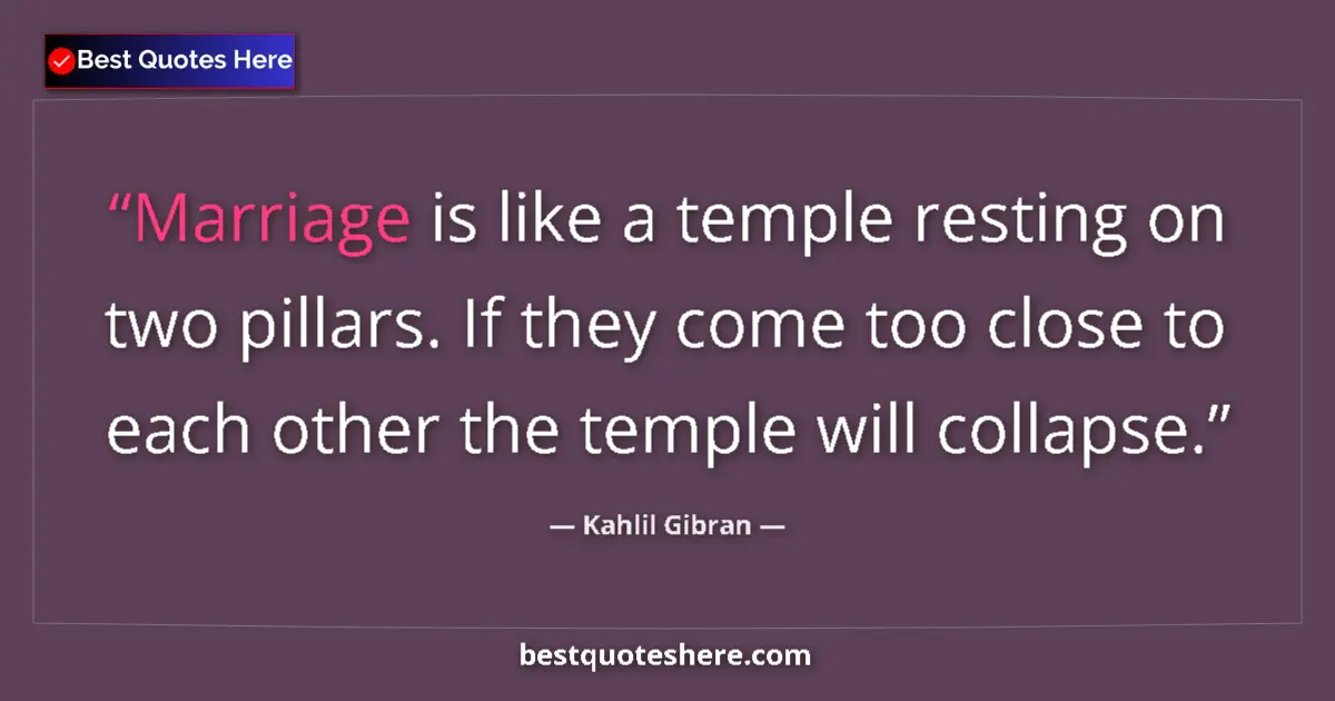 Quote by Kahlil Gibran: Marriage is like a temple resting on two pillars. If they come too close to each other the temple wi...