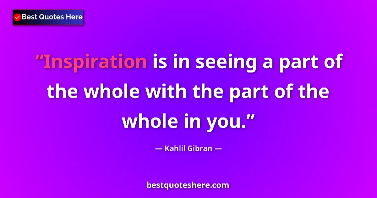 Quote by Kahlil Gibran: Inspiration is in seeing a part of the whole with the part of the whole in you....