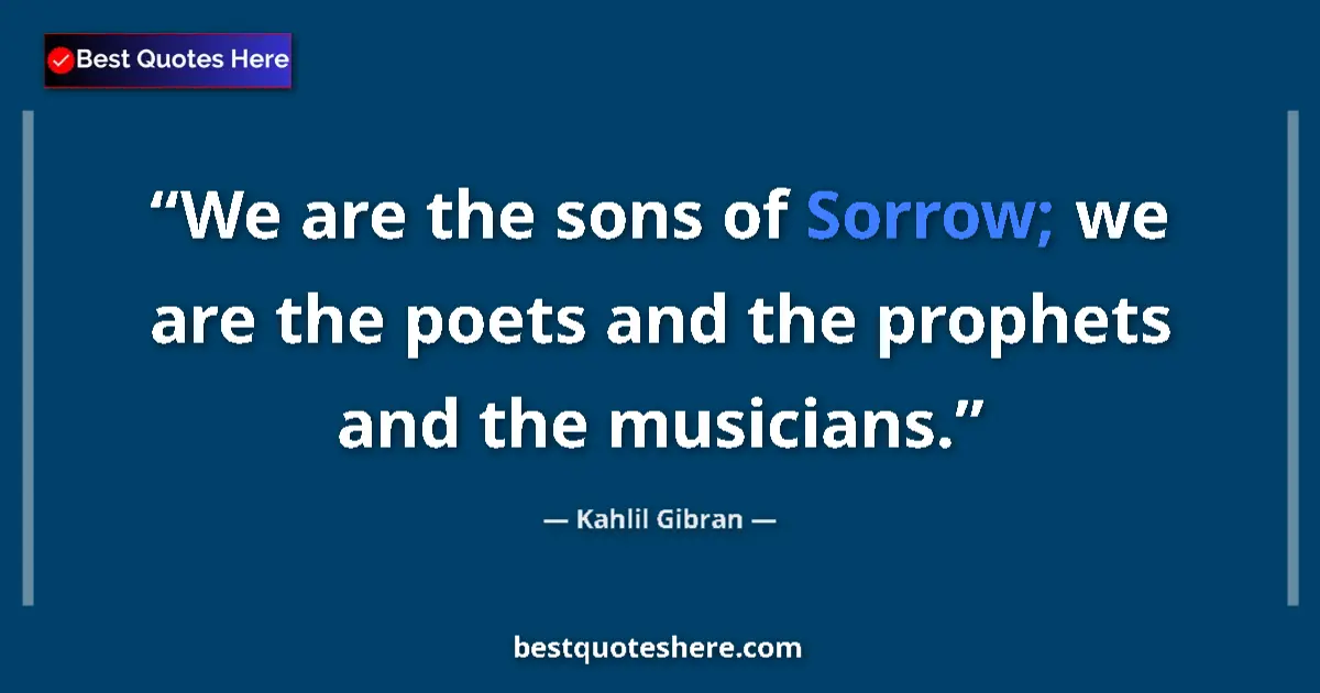 Quote by Kahlil Gibran: We are the sons of Sorrow; we are the poets and the prophets and the musicians....