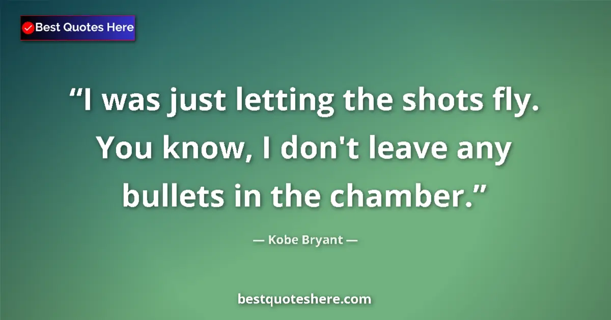 Quote by Kobe Bryant: I was just letting the shots fly. You know, I don't leave any bullets in the chamber....