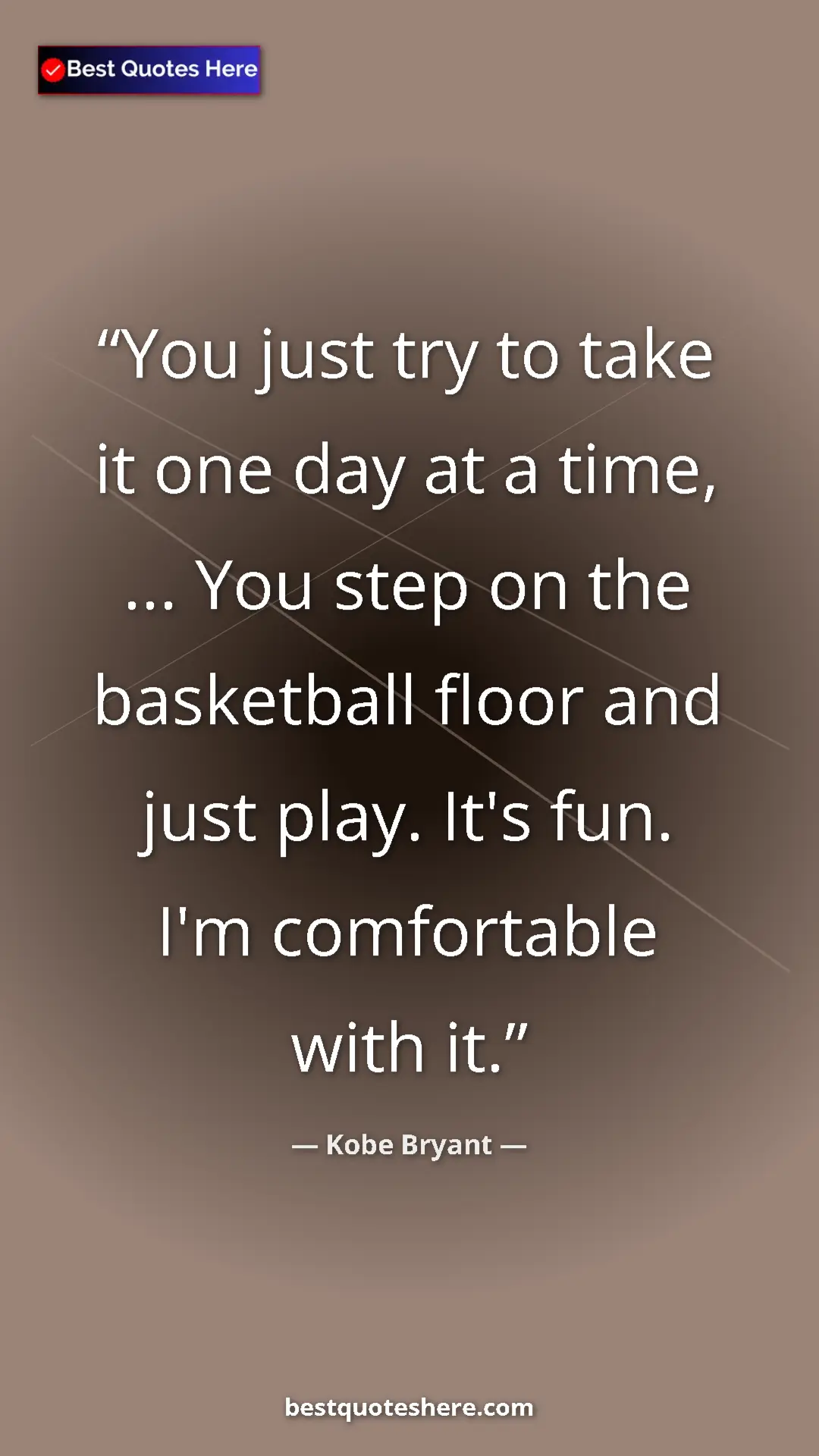 Pinterest quote poster by Kobe Bryant: "You just try to take it one day at a time, ... You step on..."