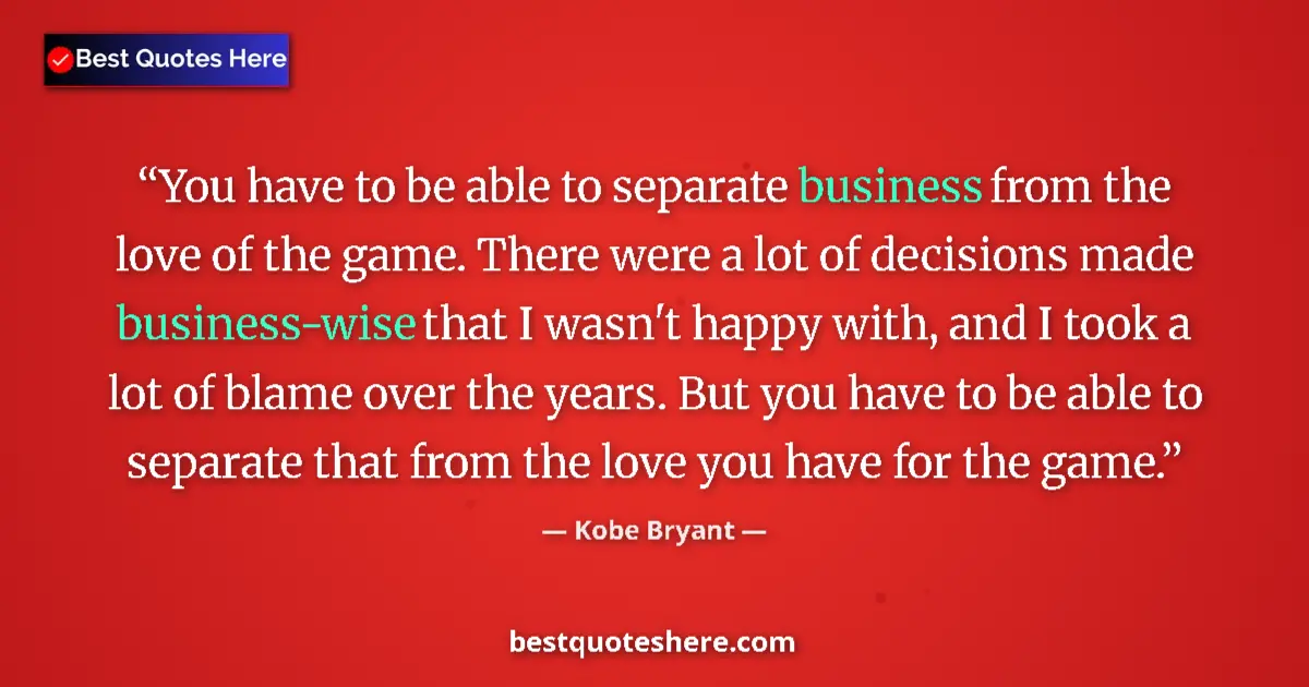 Quote by Kobe Bryant: You have to be able to separate business from the love of the game. There were a lot of decisions ma...