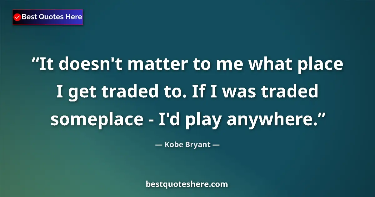 Quote by Kobe Bryant: It doesn't matter to me what place I get traded to. If I was traded someplace - I'd play anywhere....