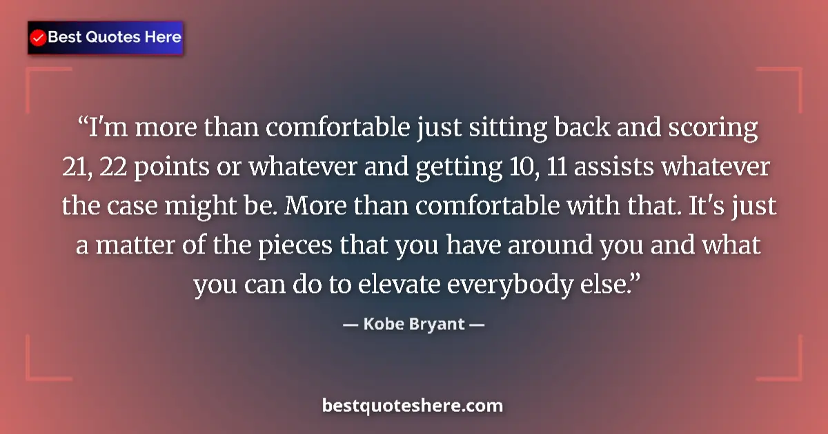 Quote by Kobe Bryant: I'm more than comfortable just sitting back and scoring 21, 22 points or whatever and getting 10, 11...