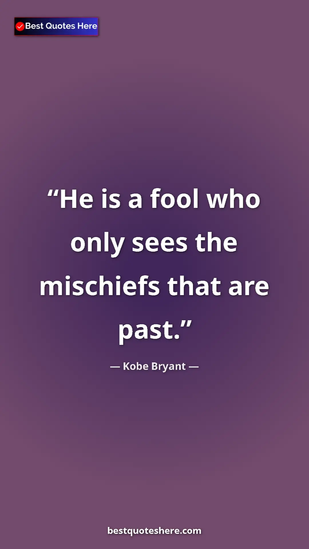 Kobe Bryant Quote Card: "He is a fool who only sees the mischiefs that are past." Pinterest quote poster by Kobe Bryant: "He is a fool who only sees the mischiefs that are past."