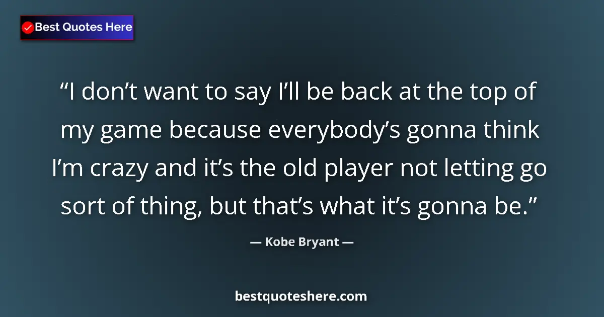 Quote by Kobe Bryant: I don’t want to say I’ll be back at the top of my game because everybody’s gonna think I’m crazy and...