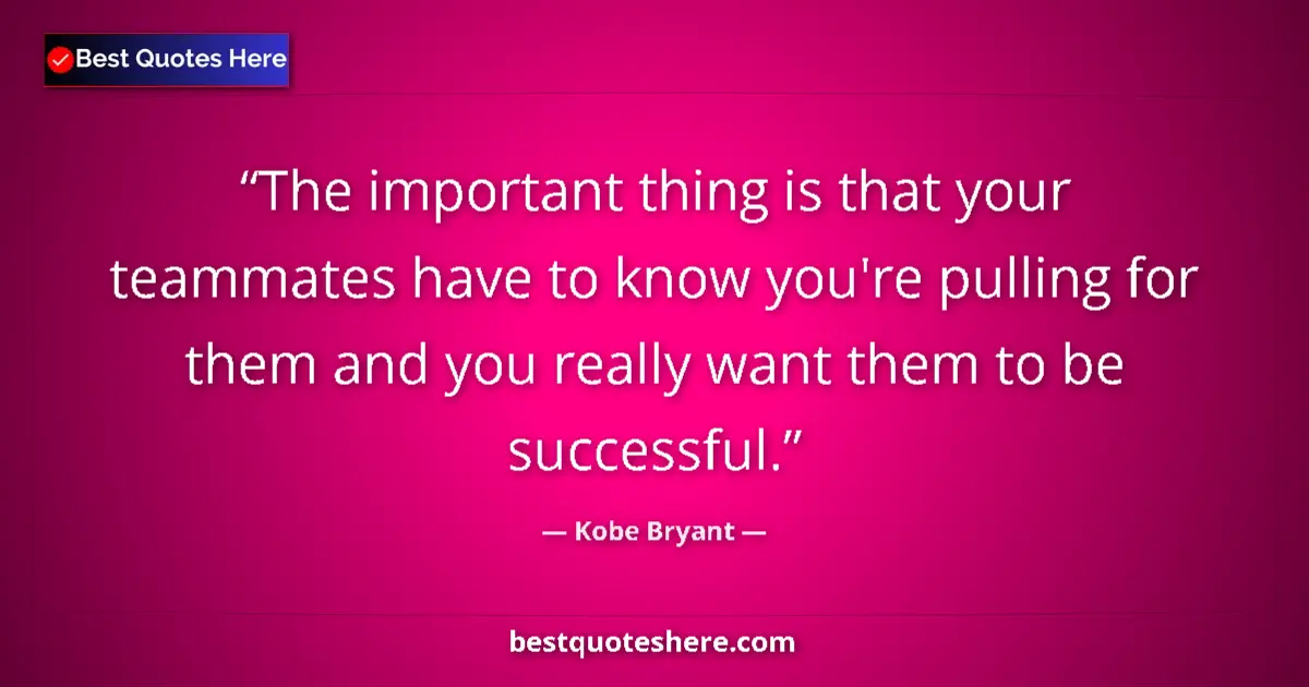 Quote by Kobe Bryant: The important thing is that your teammates have to know you're pulling for them and you really want ...