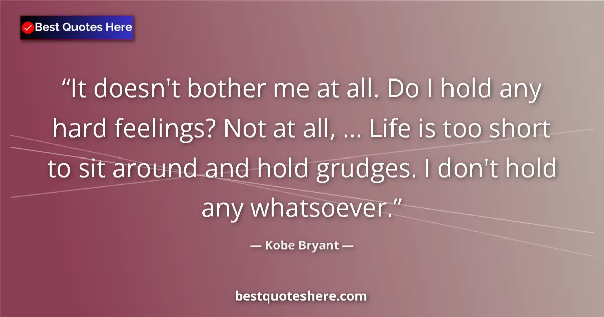 Quote by Kobe Bryant: It doesn't bother me at all. Do I hold any hard feelings? Not at all, ... Life is too short to sit a...