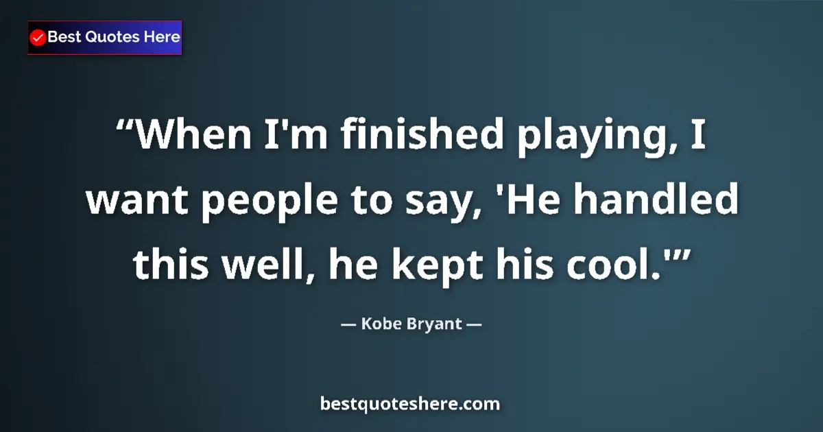 Quote by Kobe Bryant: When I'm finished playing, I want people to say, 'He handled this well, he kept his cool.'...