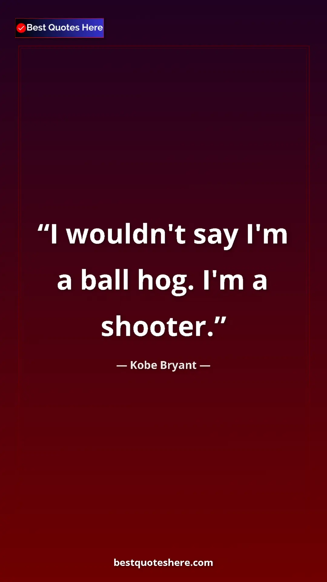 Kobe Bryant Quote Card: "I wouldn't say I'm a ball hog. I'm a shooter." Pinterest quote poster by Kobe Bryant: "I wouldn't say I'm a ball hog. I'm a shooter."