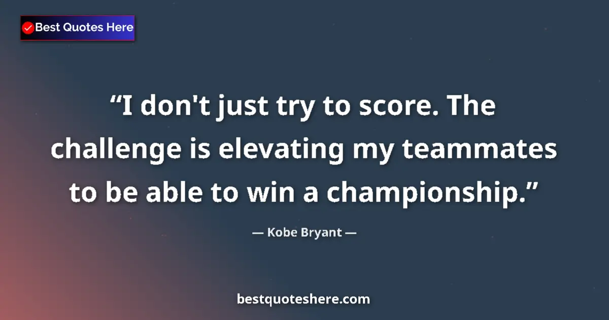 Quote by Kobe Bryant: I don't just try to score. The challenge is elevating my teammates to be able to win a championship....