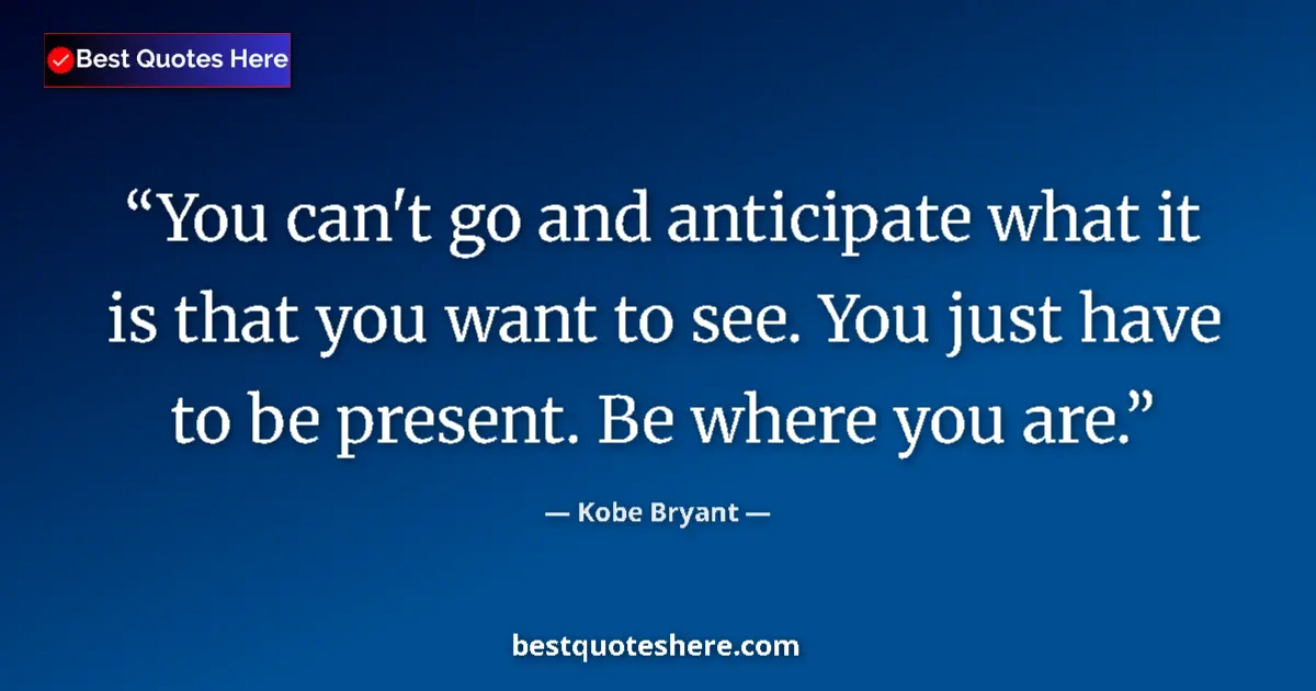 Quote by Kobe Bryant: You can't go and anticipate what it is that you want to see. You just have to be present. Be where y...