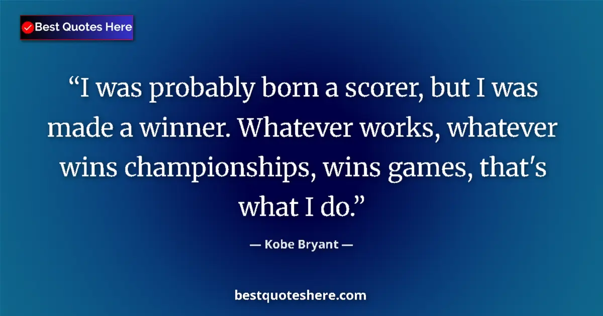 Image for the quote by Kobe Bryant: I was probably born a scorer, but I was made a winner. Whatever works, whatever wins championships, ...