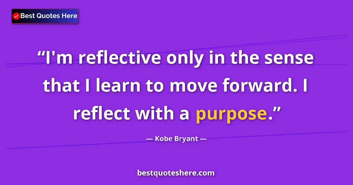Quote by Kobe Bryant: I'm reflective only in the sense that I learn to move forward. I reflect with a purpose....