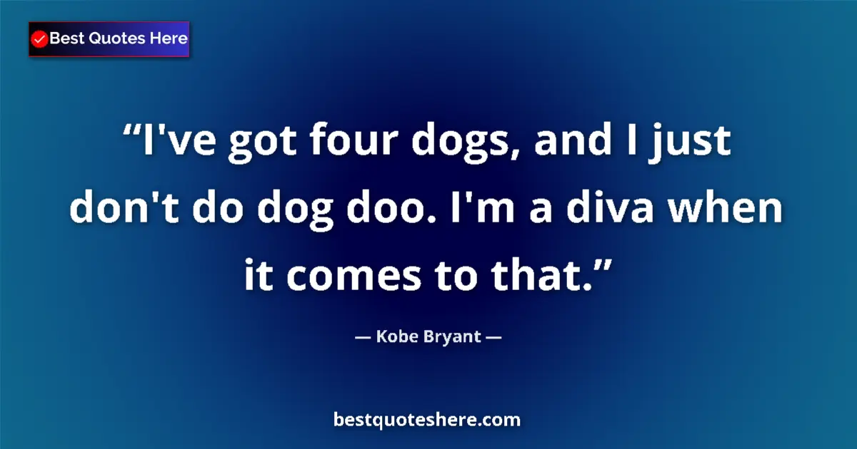 Quote by Kobe Bryant: I've got four dogs, and I just don't do dog doo. I'm a diva when it comes to that....
