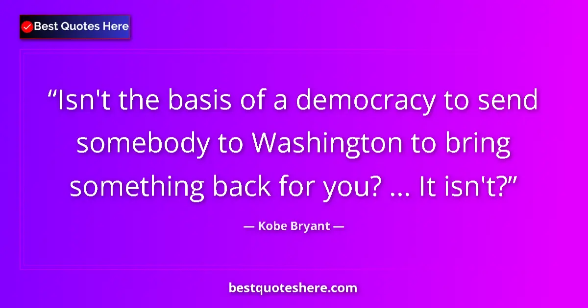 Quote by Kobe Bryant: Isn't the basis of a democracy to send somebody to Washington to bring something back for you? ... I...