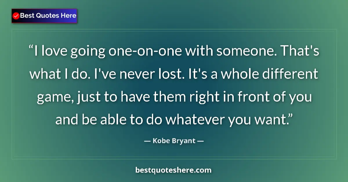 Quote by Kobe Bryant: I love going one-on-one with someone. That's what I do. I've never lost. It's a whole different game...