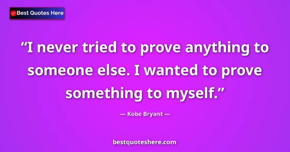 Quote by Kobe Bryant: I never tried to prove anything to someone else. I wanted to prove something to myself....