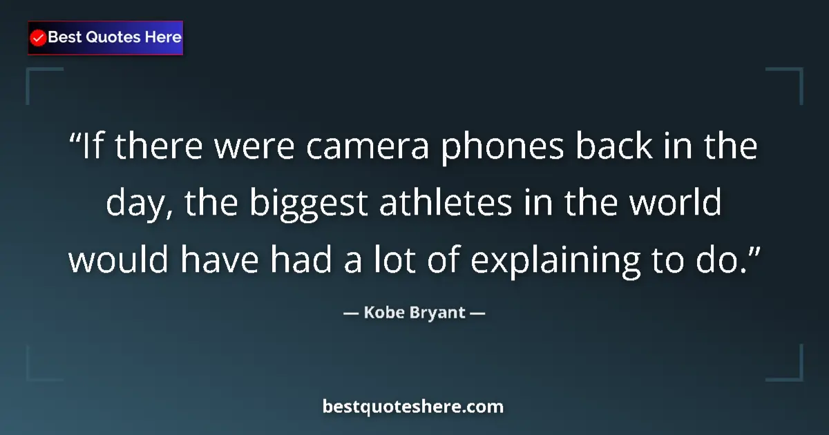 Quote by Kobe Bryant: If there were camera phones back in the day, the biggest athletes in the world would have had a lot ...