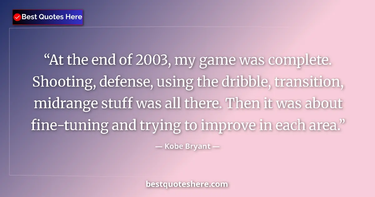 Quote by Kobe Bryant: At the end of 2003, my game was complete. Shooting, defense, using the dribble, transition, midrange...