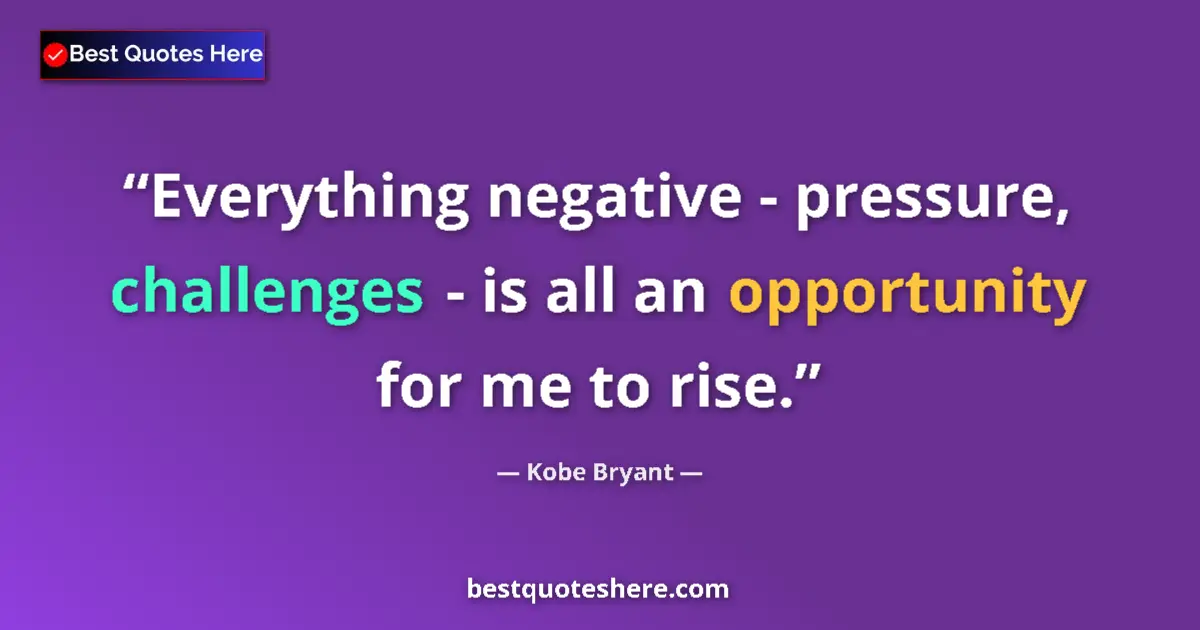 Quote by Kobe Bryant: Everything negative - pressure, challenges - is all an opportunity for me to rise....