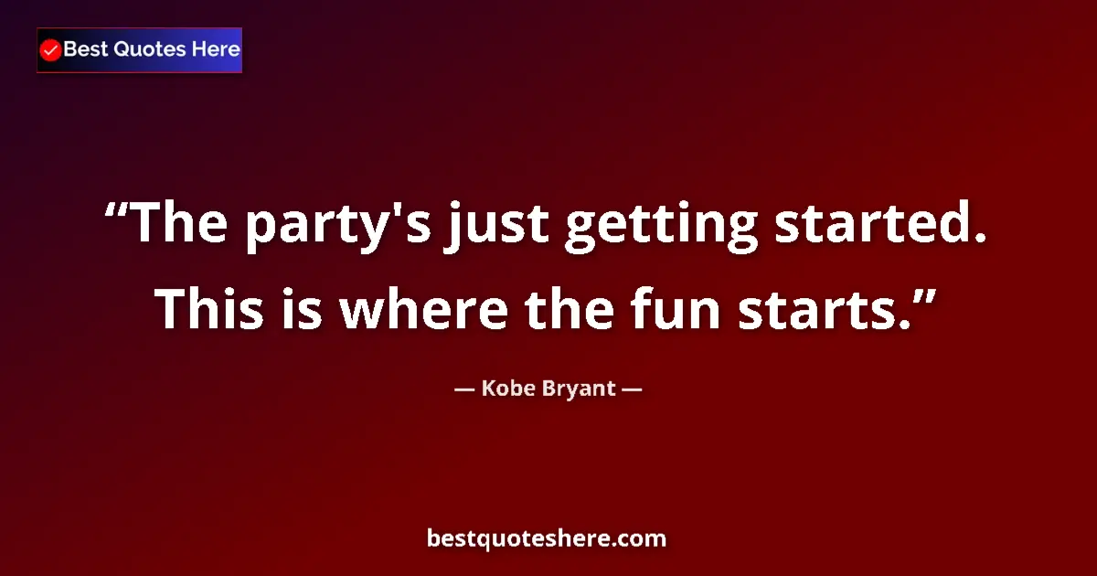 Quote by Kobe Bryant: The party's just getting started. This is where the fun starts....