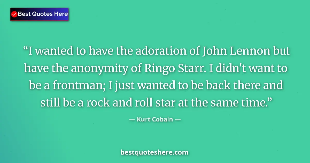 Quote by Kurt Cobain: I wanted to have the adoration of John Lennon but have the anonymity of Ringo Starr. I didn't want t...