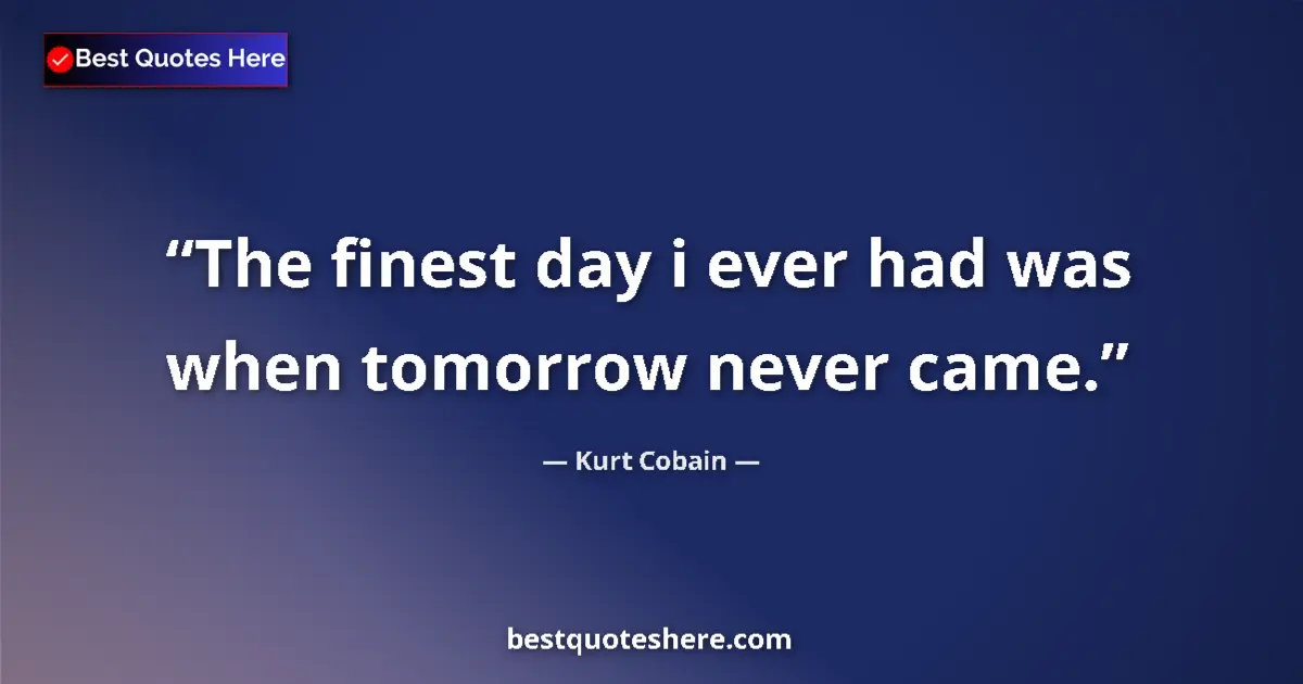 Quote by Kurt Cobain: The finest day i ever had was when tomorrow never came....