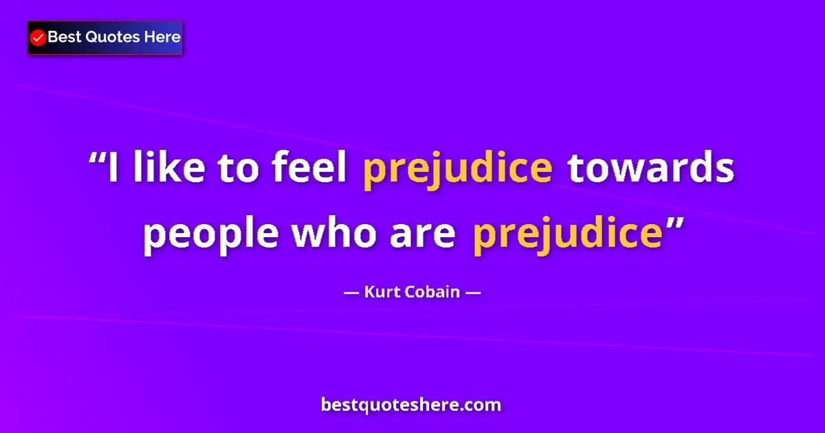 Quote by Kurt Cobain: I like to feel prejudice towards people who are prejudice...
