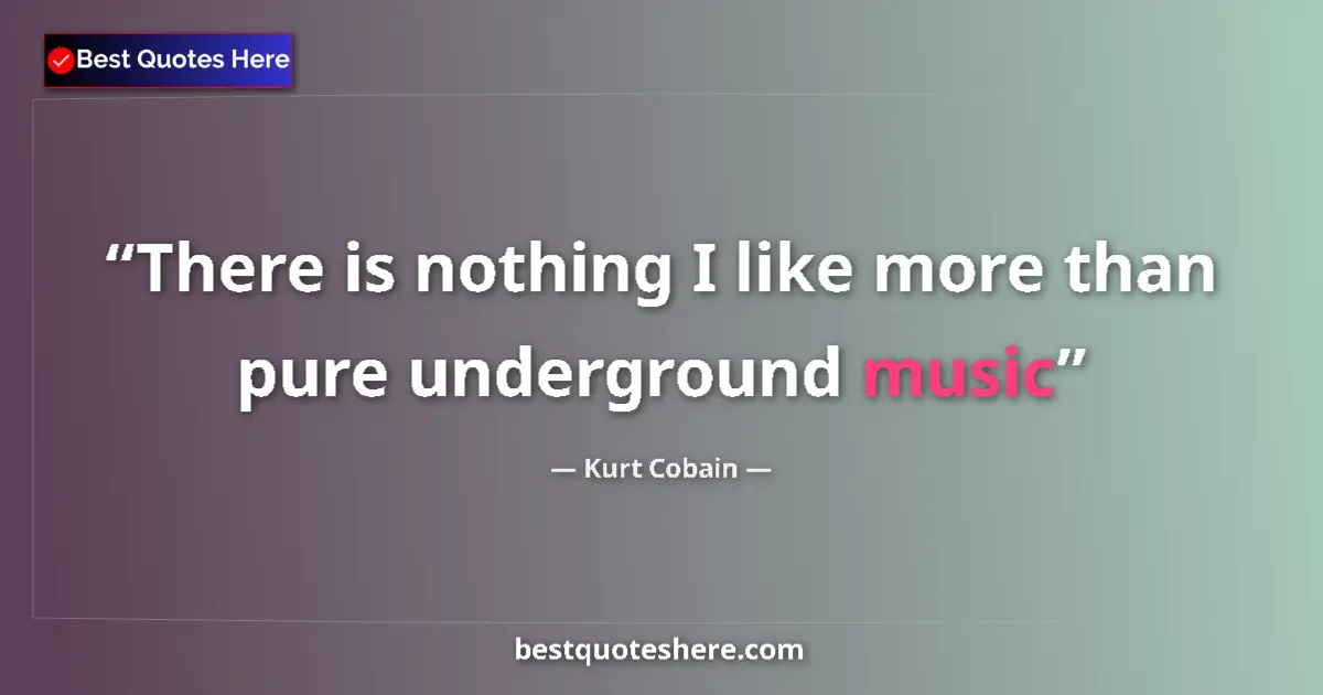 Quote by Kurt Cobain: There is nothing I like more than pure underground music...