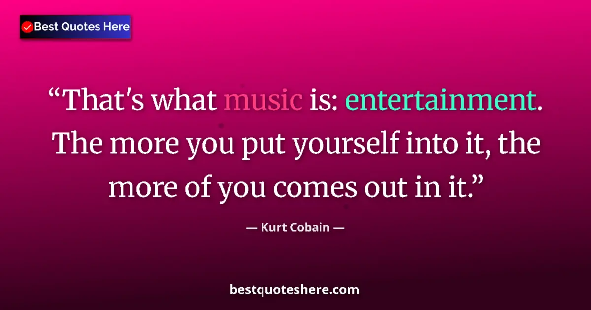 Quote by Kurt Cobain: That's what music is: entertainment. The more you put yourself into it, the more of you comes out in...