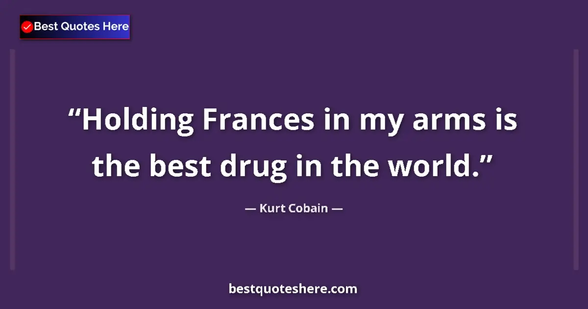 Quote by Kurt Cobain: Holding Frances in my arms is the best drug in the world....
