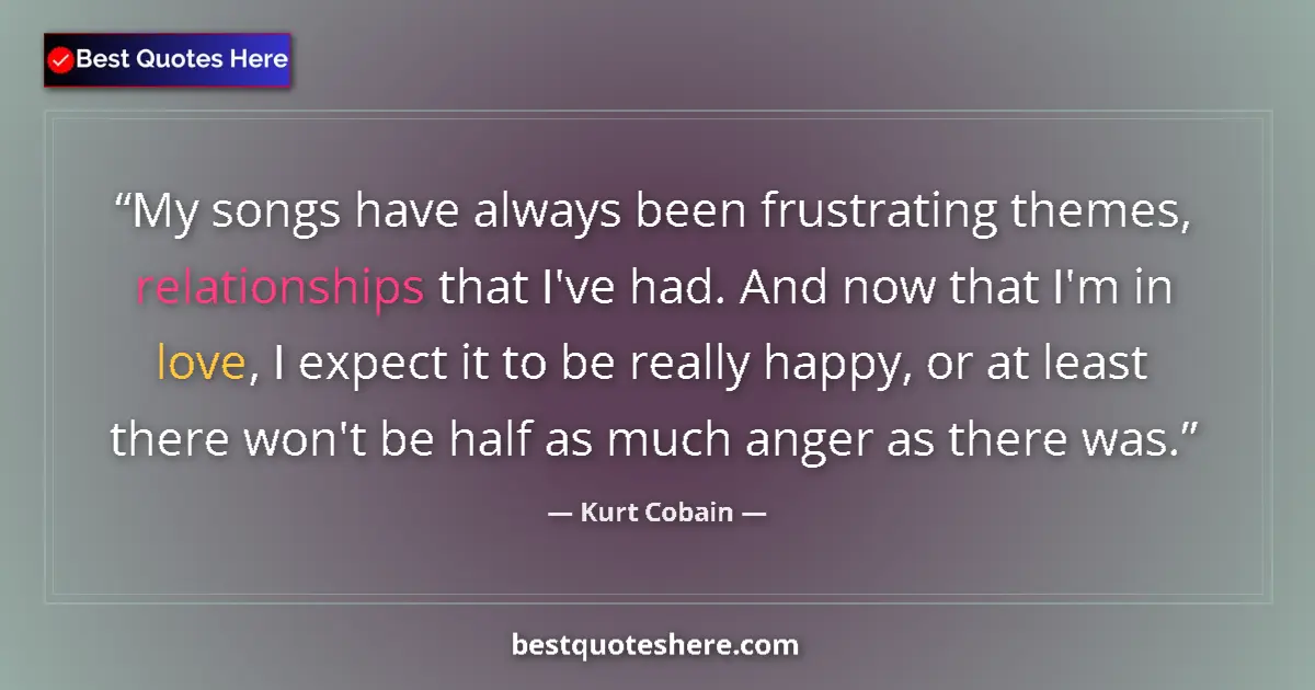 Quote by Kurt Cobain: My songs have always been frustrating themes, relationships that I've had. And now that I'm in love,...