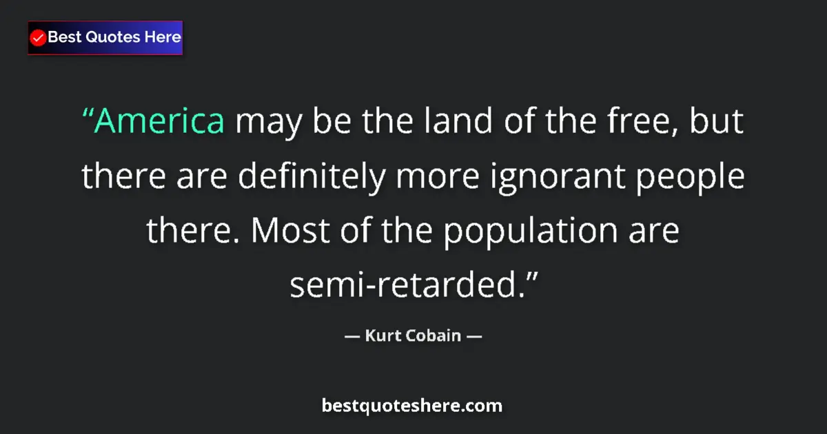 Quote by Kurt Cobain: America may be the land of the free, but there are definitely more ignorant people there. Most of th...