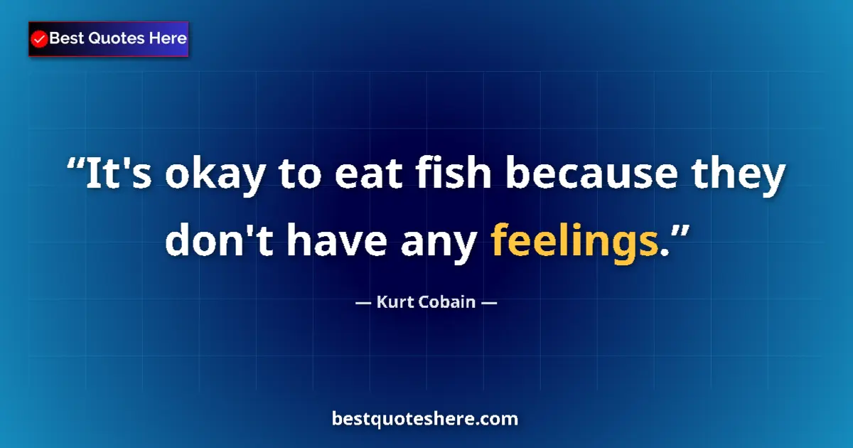 Quote by Kurt Cobain: It's okay to eat fish because they don't have any feelings....