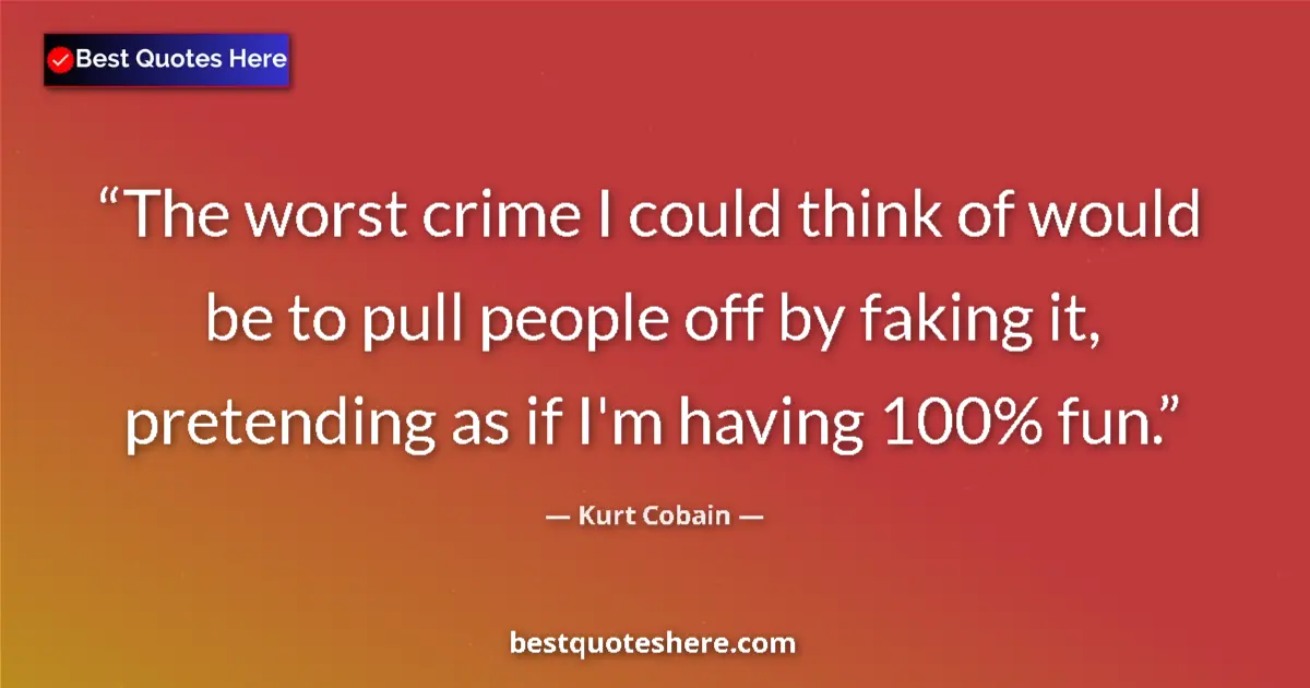 Quote by Kurt Cobain: The worst crime I could think of would be to pull people off by faking it, pretending as if I'm havi...