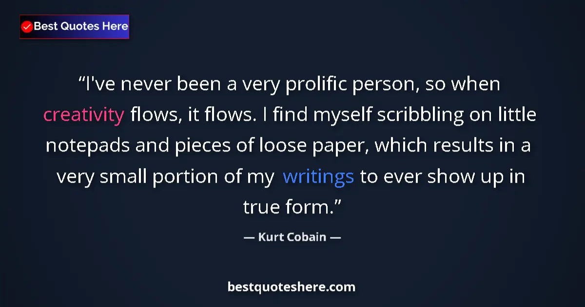 Quote by Kurt Cobain: I've never been a very prolific person, so when creativity flows, it flows. I find myself scribbling...