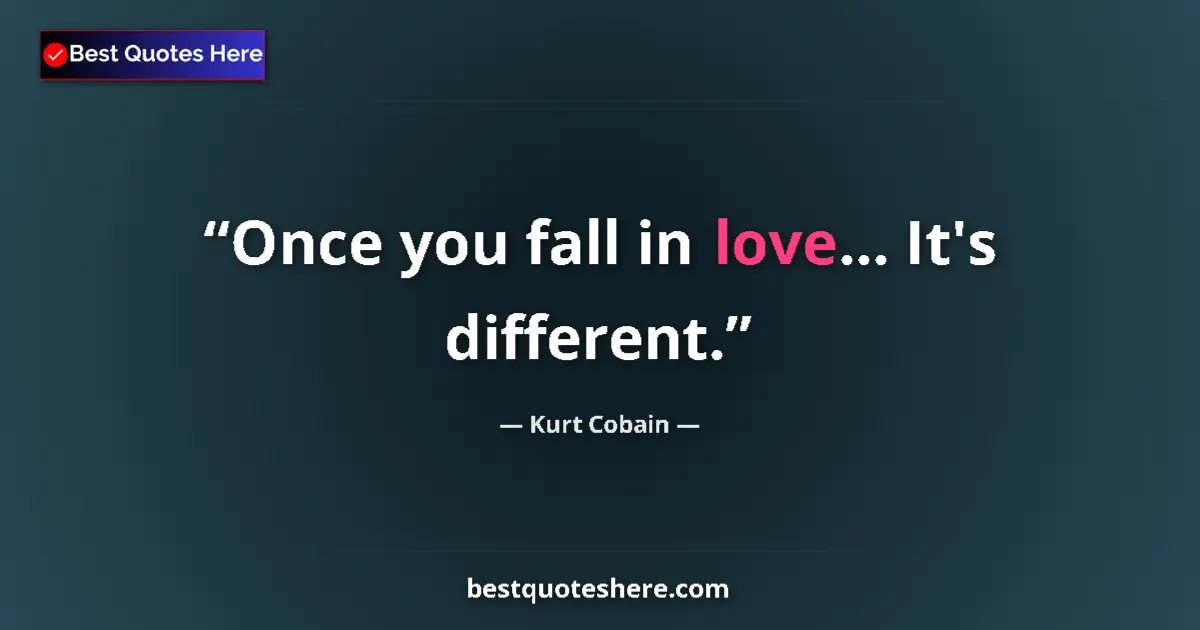 Quote by Kurt Cobain: Once you fall in love... It's different....